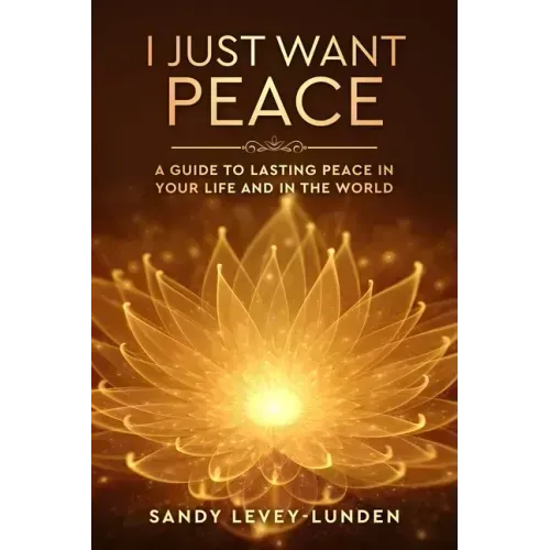 I Just Want Peace: A Guide To Lasting Peace In Your Life And In The World