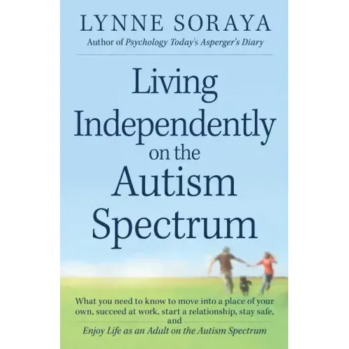Living Independently on the Autism Spectrum: What You Need to Know to Move Into a Place of Your Own, Succeed at Work, Start a Relationship, Stay Safe,