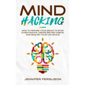 Mind Hacking: How To Rewire Your Brain To Stop Overthinking, Create Better Habits And Realize Your Life Goals