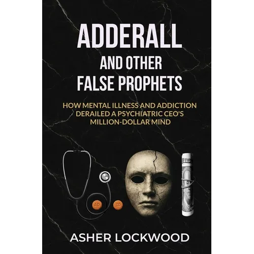 Adderall and Other False Prophets: How Mental Illness and Addiction Derailed a Psychiatric CEO's Million-Dollar Mind