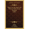Where Are The Dead? And Will Any Suffer Eternal Torment? (1885)