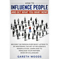 How to Influence People and Get What You Want Now: Become The Person Everybody Listens to by Mastering the Art of Influence & Manipulation. Learn How