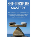 Self-Discipline Mastery: A Practical Guide to Improve YOUR Self Control, Overcome Failures, Develop Mental Toughness. Learn How to Successfully