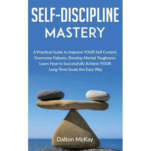 Self-Discipline Mastery: A Practical Guide to Improve YOUR Self Control, Overcome Failures, Develop Mental Toughness. Learn How to Successfully