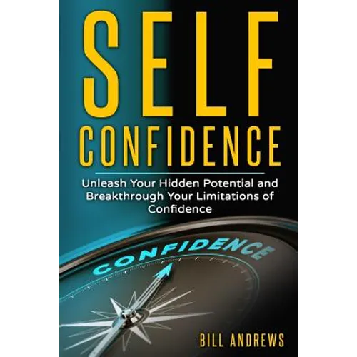 Self Confidence: Unleash Your Hidden Potential and Breakthrough Your Limitations of Confidence