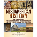 Mesoamerican History: A Captivating Guide to Four Ancient Civilizations that Existed in Mexico - The Olmec, Zapotec, Maya and Aztec Civilization