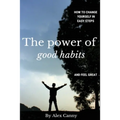 The Power Of Good Habits: How To Change Yourself In Easy Steps And Feel Great