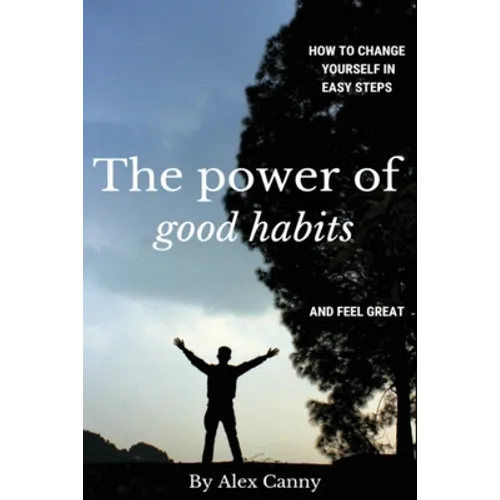 The Power Of Good Habits: How To Change Yourself In Easy Steps And Feel Great