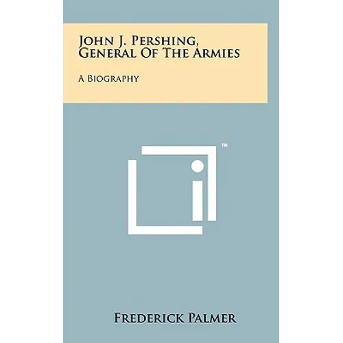 John J. Pershing, General Of The Armies: A Biography