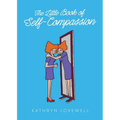 The Little Book of Self-Compassion: How to stop self-critism, start self-kindness and learn to be your own best friend!