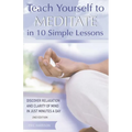 Teach Yourself to Meditate in 10 Simple Lessons: Discover Relaxation and Clarity of Mind in Just Minutes a Day