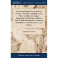 Astronomy Explained Upon Sir Isaac Newton's Principles, and Made Easy to Those who Have not Studied Mathematics. To Which are Added, a Plain Method of