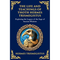 The Life and Teachings of Thoth Hermes Trismegistus: Ancient Wisdom on Divinity, Transformation, and the Cosmos