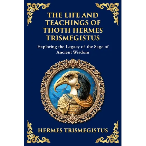 The Life and Teachings of Thoth Hermes Trismegistus: Ancient Wisdom on Divinity, Transformation, and the Cosmos