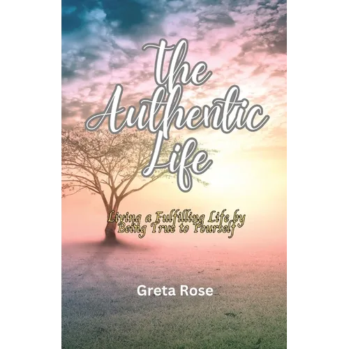 The Authentic Life: Living a Fulfilling Life by Being True to Yourself
