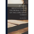 A Short Meditation on the Moral Glory of the Lord Jesus Christ