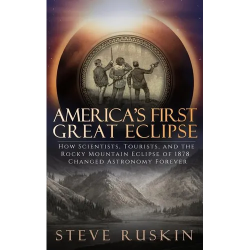 America's First Great Eclipse: How Scientists, Tourists, and the Rocky Mountain Eclipse of 1878 Changed Astronomy Forever