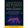 Unstoppable Returns In a Bear Market: 5 Secret Investing Strategies To Beat The Market & Maximize Returns In A Recession