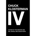 Chuck Klosterman IV: A Decade of Curious People and Dangerous Ideas