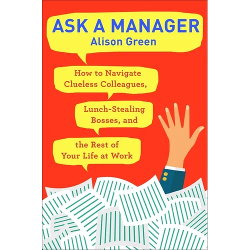 Ask a Manager: How to Navigate Clueless Colleagues, Lunch-Stealing Bosses, and the Rest of Yourlife at Work
