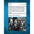 Lectures on International Arbitration and Procedure Delivered Before the Yale Law School During March, 1906
