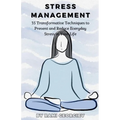 Stress Management: 35 Transformative Techniques to Prevent and Reduce Everyday Stress in Your Life