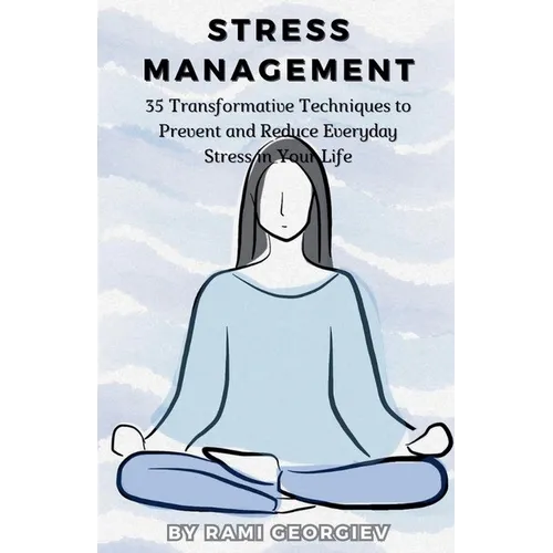 Stress Management: 35 Transformative Techniques to Prevent and Reduce Everyday Stress in Your Life