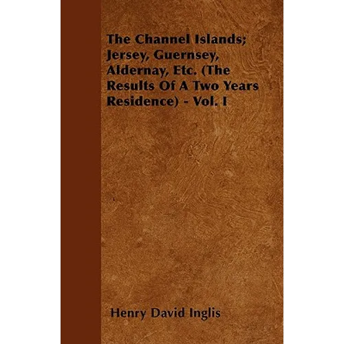 The Channel Islands; Jersey, Guernsey, Aldernay, Etc. (The Results Of A Two Years Residence) - Vol. I