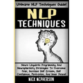 NLP Techniques: Neuro Linguistic Programming And Neuroplasticity Strategies To Overcome Fear, Increase Self Esteem, Self Confidence, M