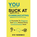 You Suck At Communicating: 10 Formulas to Diagnose and Solve Almost Every Communication Issue