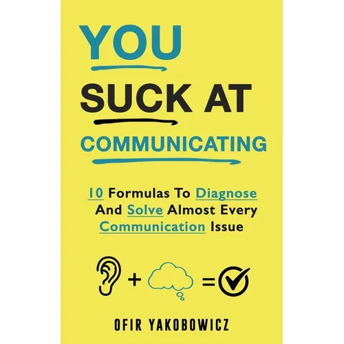 You Suck At Communicating: 10 Formulas to Diagnose and Solve Almost Every Communication Issue