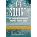 The Squirt! the Stringed Quantum Universal Integrated Relational Theory: Bathing in Wisdom in the Living Water: a Vision of Hope and Truth