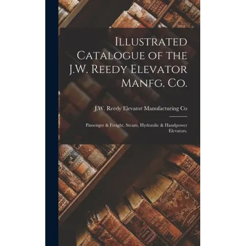 Illustrated Catalogue of the J.W. Reedy Elevator Manfg. Co.: Passenger & Freight, Steam, Hydraulic & Handpower Elevators.