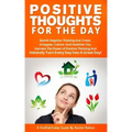 Positive Thoughts for the Day: Banish Negative Thinking and Create a Happier, Calmer, and Healthier You. Harness the Power of Positive Thinking and I