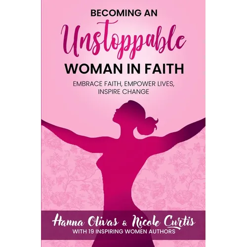 Becoming An Unstoppable Woman in Faith: Embrace Faith, Empower Lives, Inspire Change