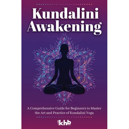 Kundalini Awakening: A Comprehensive Guide for Beginners to Master the Art and Practice of Kundalini Yoga