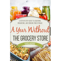 A Year Without the Grocery Store: A Step by Step Guide to Acquiring, Organizing, and Cooking Food Storage