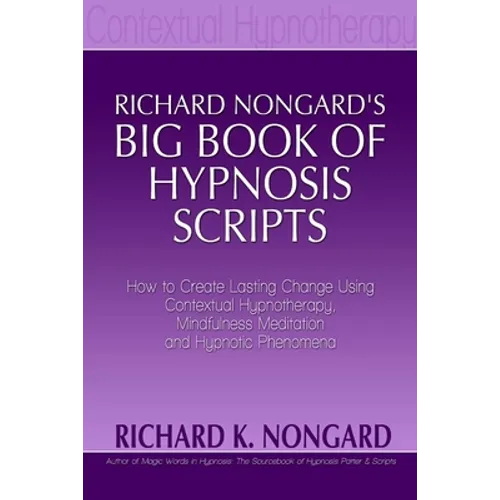 Richard Nongard's Big Book of Hypnosis Scripts: How to Create Lasting Change Using Contextual Hypnotherapy, Mindfulness Meditation and Hypnotic Phenom