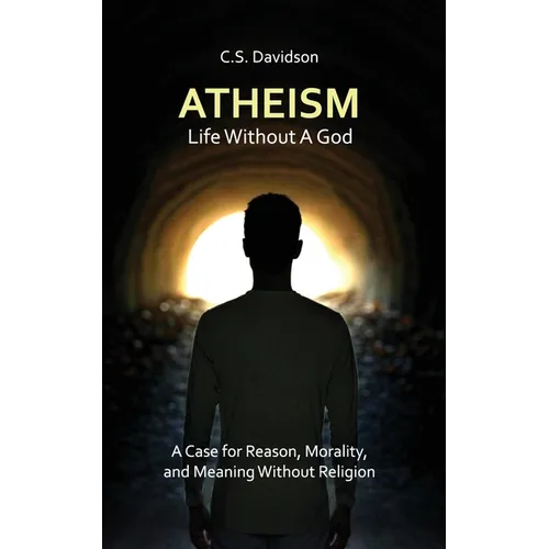 Atheism: Life Without God - A Case for Reason, Morality, and Meaning Without Religion