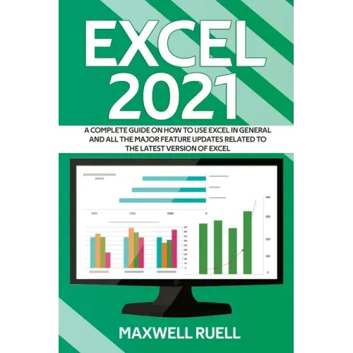 Excel 2021: A Complete Guide on How to Use Excel in General and All the Major Feature Updates Related To the Latest Version of Exc