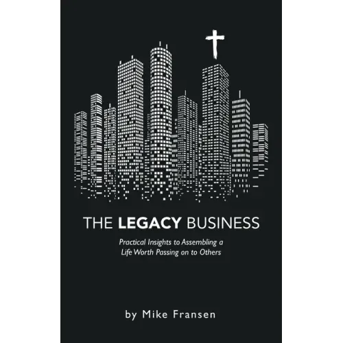 The Legacy Business: Practical Insights to Assembling a Life Worth Passing on to Others