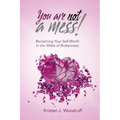 You Are Not A Mess!: Reclaiming Your Self-Worth In The Midst Of Brokenness