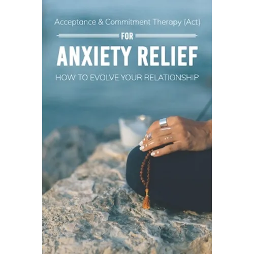 Acceptance & Commitment Therapy (Act) For Anxiety Relief: How To Evolve Your Relationship: Acceptance And Commitment Therapy For Couples