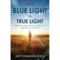 From Blue Light To True Light: Break Free From Digital Distraction and Reclaim Your Life