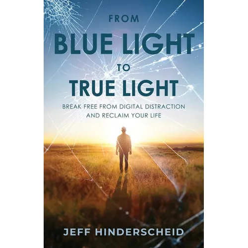 From Blue Light To True Light: Break Free From Digital Distraction and Reclaim Your Life