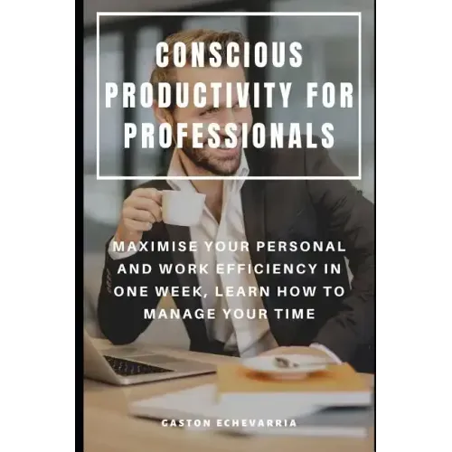 Conscious Productivity for Professionals: Maximise Your Personal and Work Efficiency in One Week, Learn How to Manage Your Time