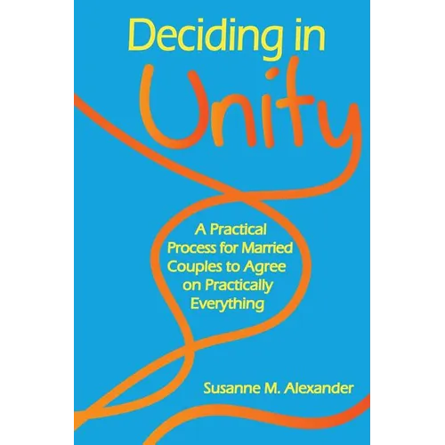 Deciding in Unity: A Practical Process for Married Couples to Agree on Practically Everything