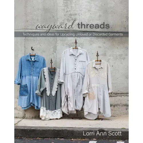 Wayward Threads: Techniques and Ideas for Upcycling Unloved or Discarded Garments