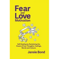 Fear and Love Motivation: Self-Healing by Reclaiming the Power of Your Thoughts, Feelings, Words and Colours