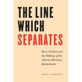 The Line Which Separates: Race, Gender, and the Making of the Alberta-Montana Borderlands